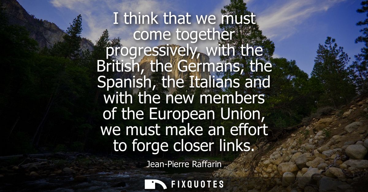 I think that we must come together progressively, with the British, the Germans, the Spanish, the Italians and with the 