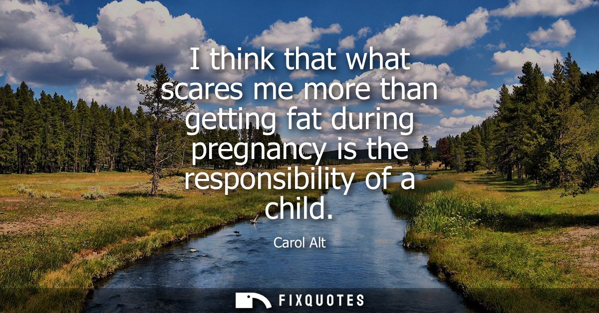 I think that what scares me more than getting fat during pregnancy is the responsibility of a child