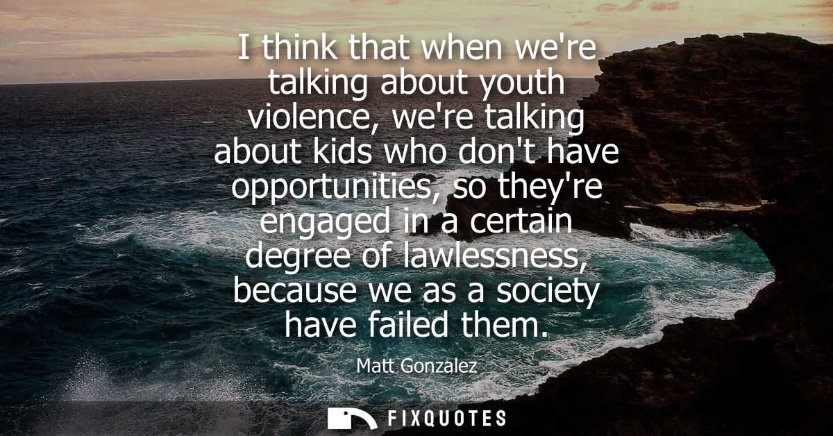 I think that when were talking about youth violence, were talking about kids who dont have opportunities, so theyre enga