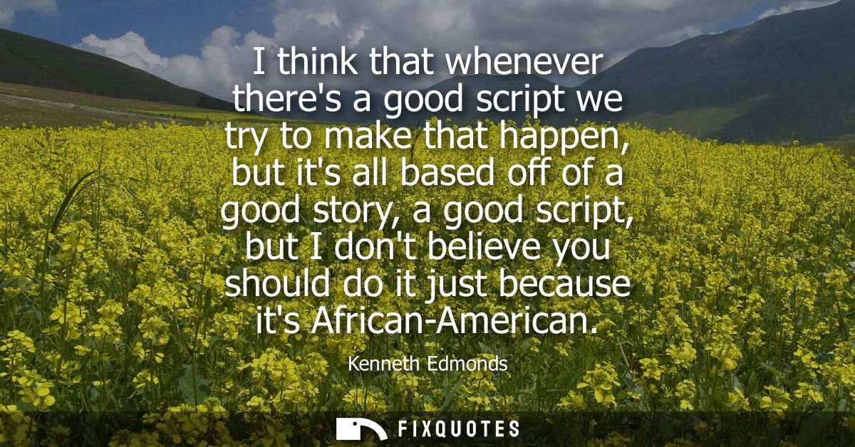 I think that whenever theres a good script we try to make that happen, but its all based off of a good story, a good scr
