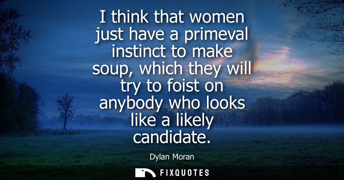 I think that women just have a primeval instinct to make soup, which they will try to foist on anybody who looks like a 