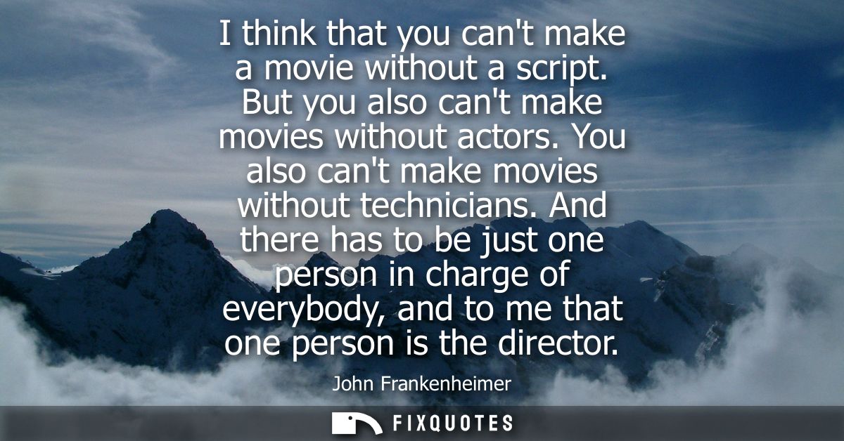 I think that you cant make a movie without a script. But you also cant make movies without actors. You also cant make mo