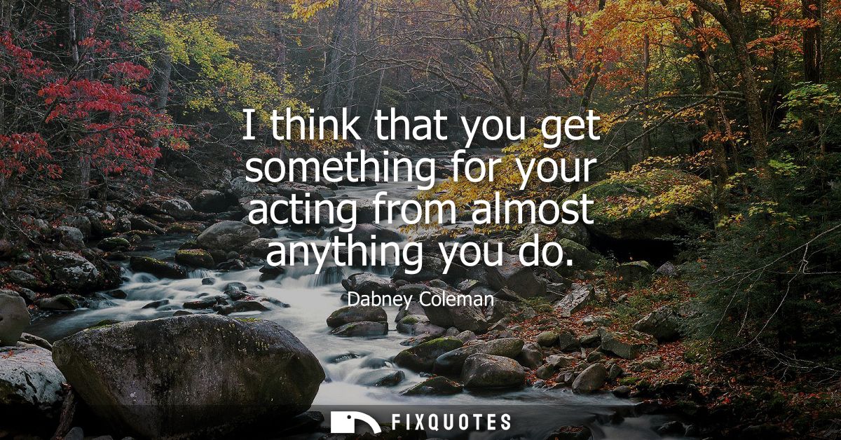 I think that you get something for your acting from almost anything you do