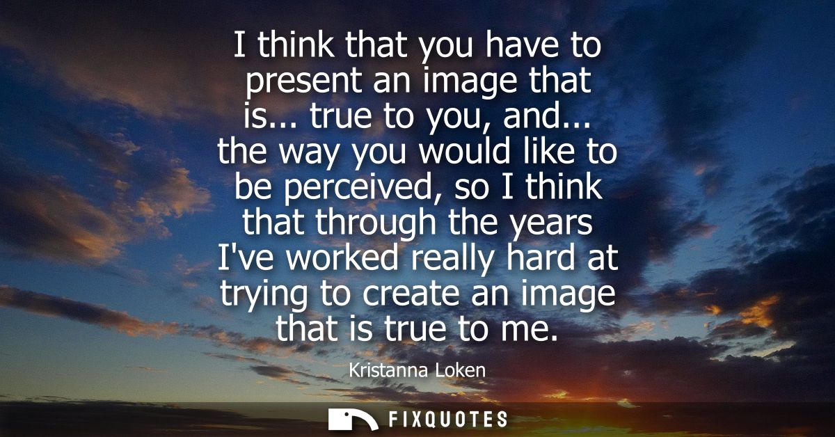 I think that you have to present an image that is... true to you, and... the way you would like to be perceived, so I th