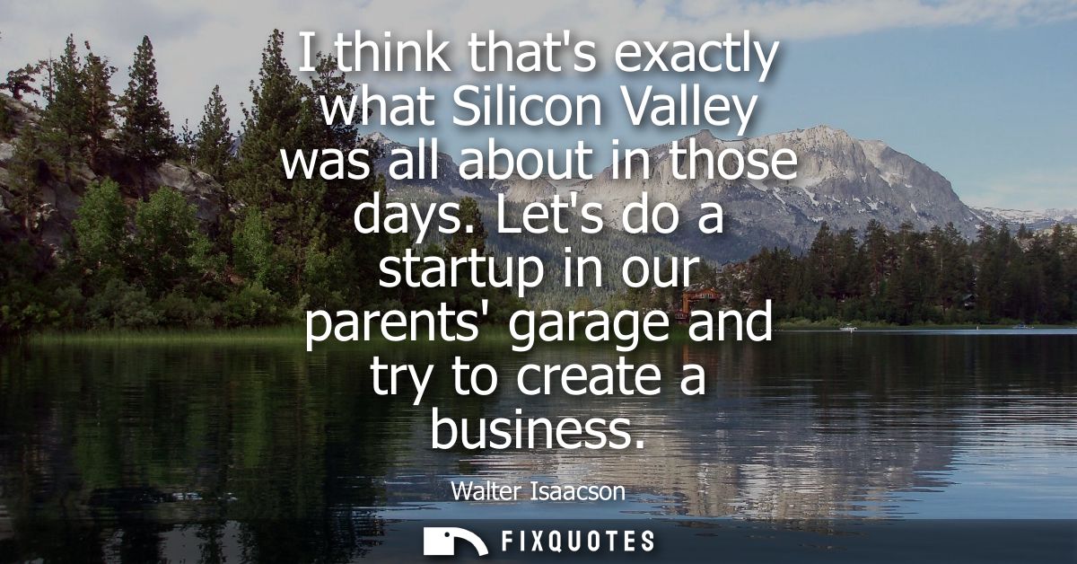 I think thats exactly what Silicon Valley was all about in those days. Lets do a startup in our parents garage and try t