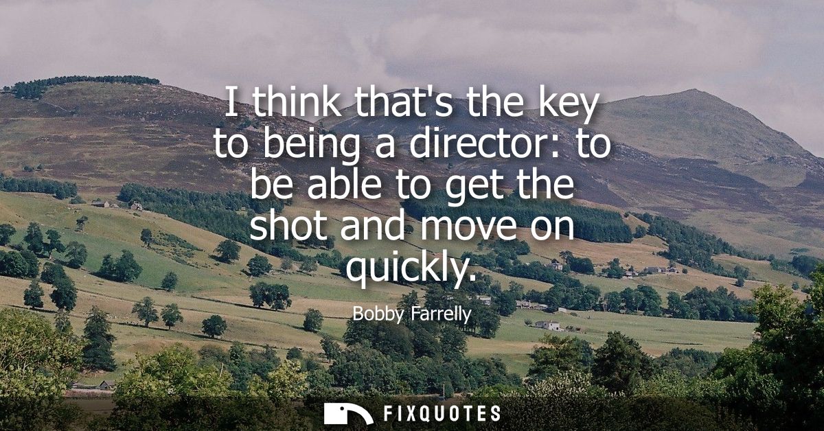 I think thats the key to being a director: to be able to get the shot and move on quickly