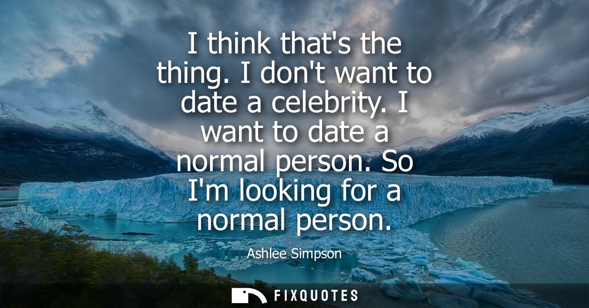 I think thats the thing. I dont want to date a celebrity. I want to date a normal person. So Im looking for a normal per