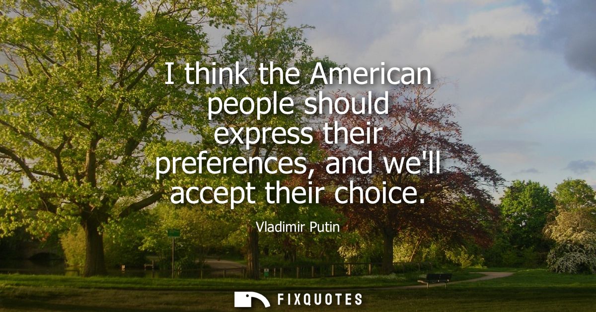I think the American people should express their preferences, and well accept their choice