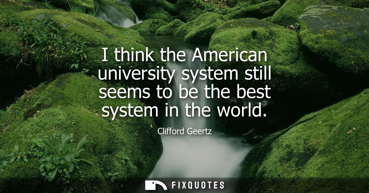 I think the American university system still seems to be the best system in the world