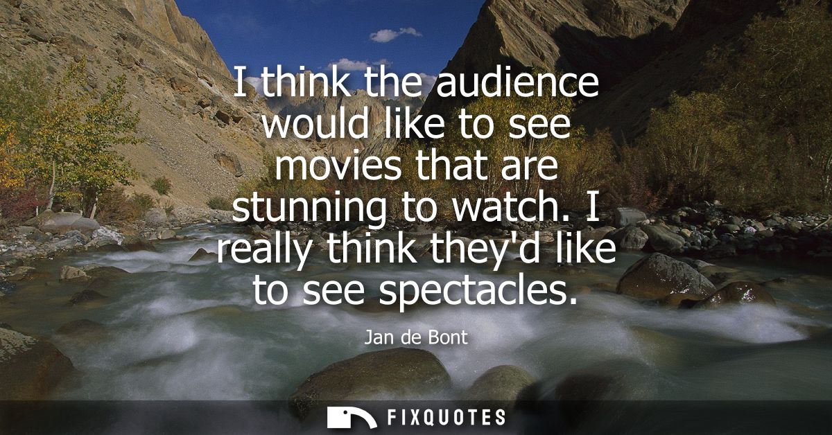 I think the audience would like to see movies that are stunning to watch. I really think theyd like to see spectacles