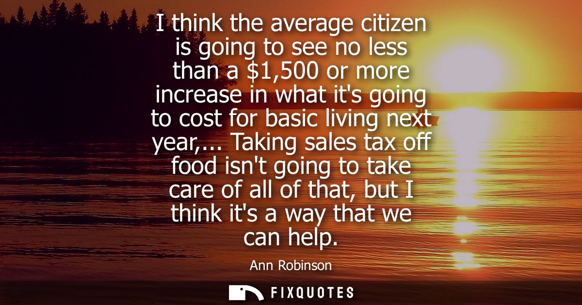 I think the average citizen is going to see no less than a 1,500 or more increase in what its going to cost for basic li