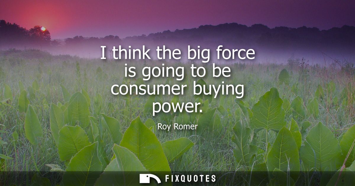 I think the big force is going to be consumer buying power