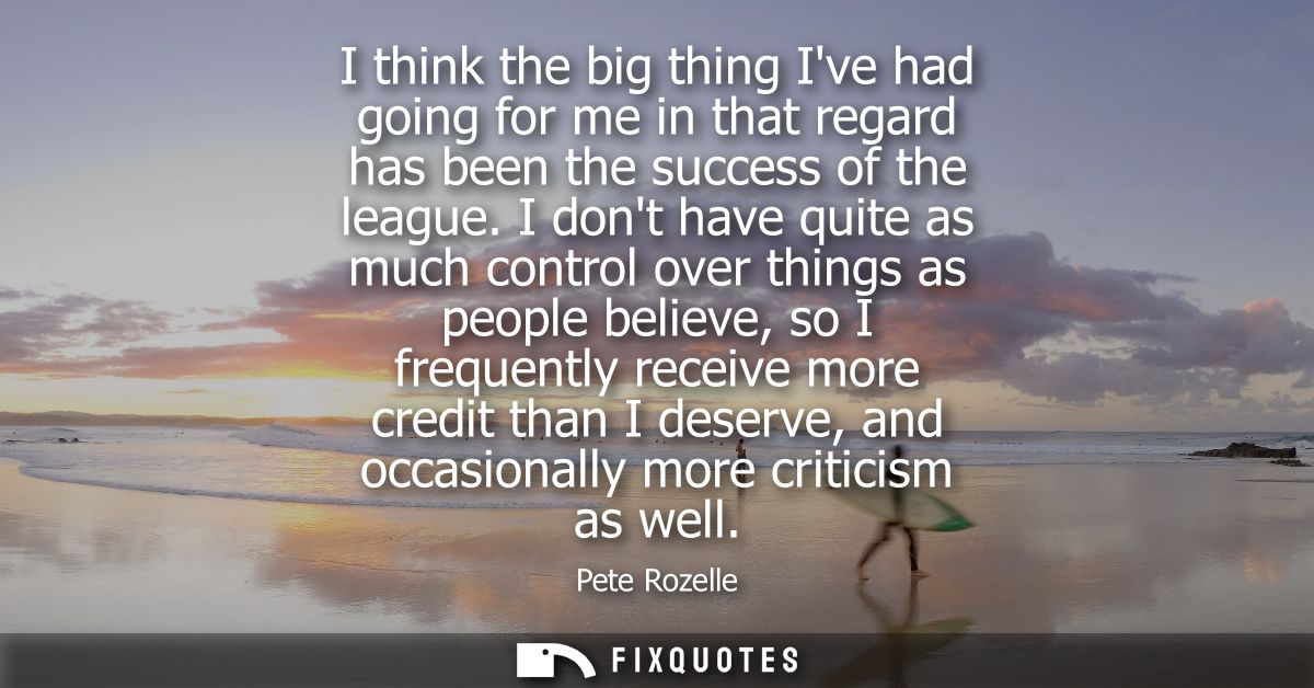 I think the big thing Ive had going for me in that regard has been the success of the league. I dont have quite as much 