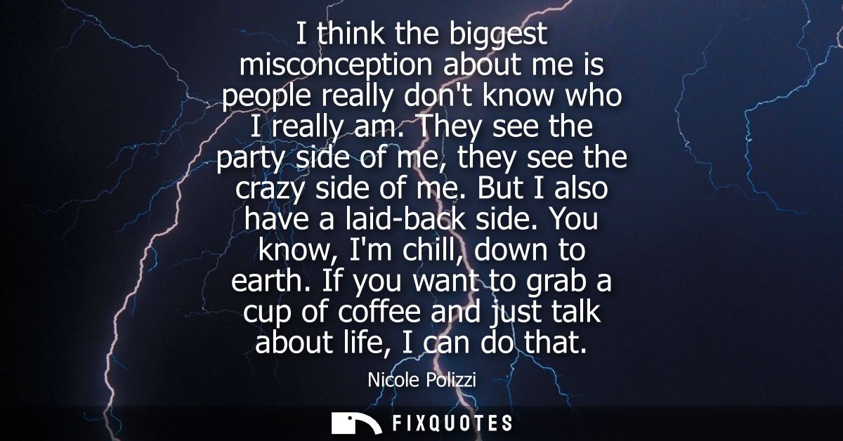 I think the biggest misconception about me is people really dont know who I really am. They see the party side of me, th