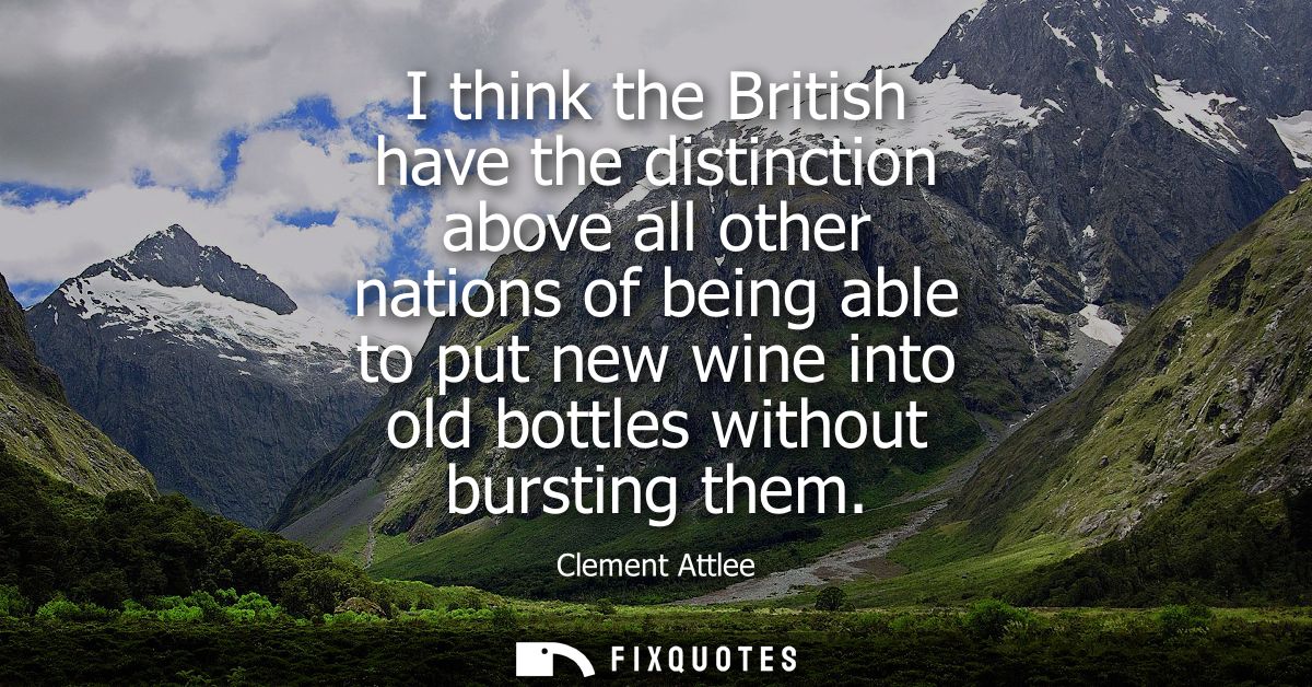 I think the British have the distinction above all other nations of being able to put new wine into old bottles without 
