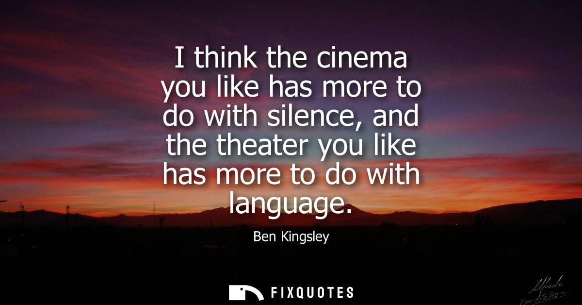 I think the cinema you like has more to do with silence, and the theater you like has more to do with language