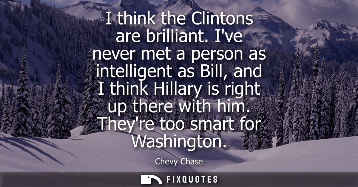 I think the Clintons are brilliant. Ive never met a person as intelligent as Bill, and I think Hillary is right up there