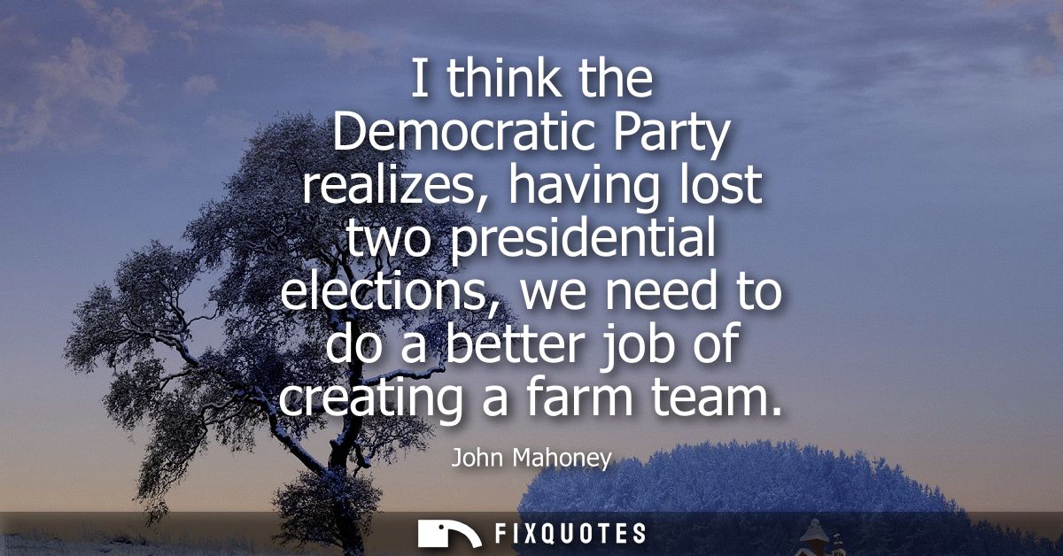 I think the Democratic Party realizes, having lost two presidential elections, we need to do a better job of creating a 