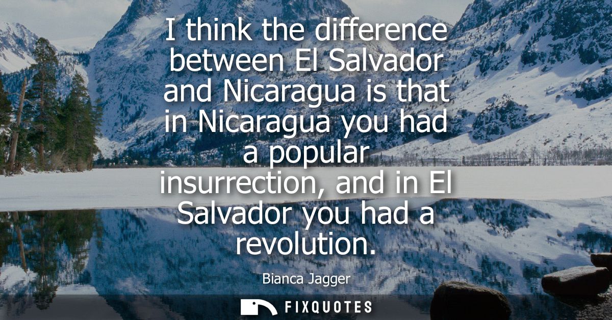 I think the difference between El Salvador and Nicaragua is that in Nicaragua you had a popular insurrection, and in El 