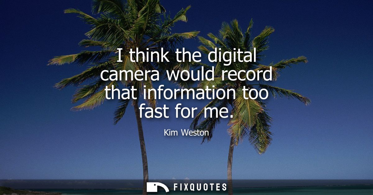 I think the digital camera would record that information too fast for me