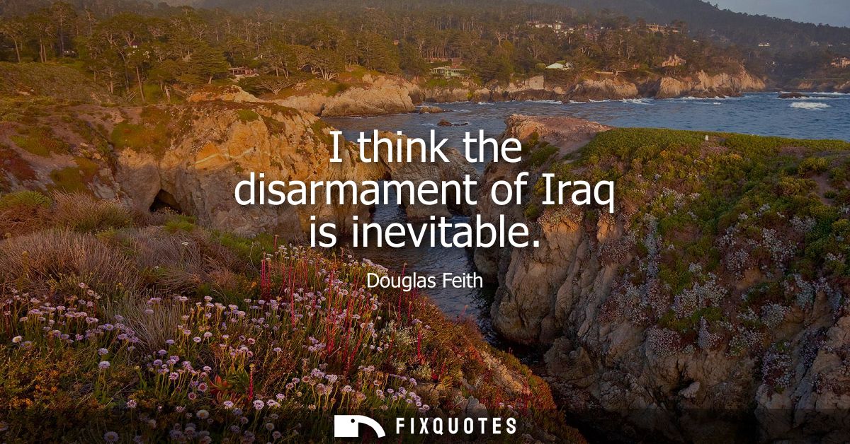 I think the disarmament of Iraq is inevitable
