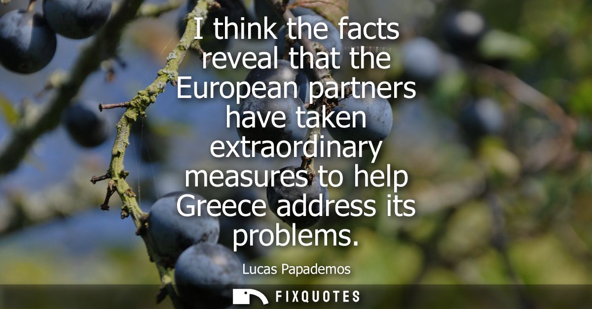 I think the facts reveal that the European partners have taken extraordinary measures to help Greece address its problem