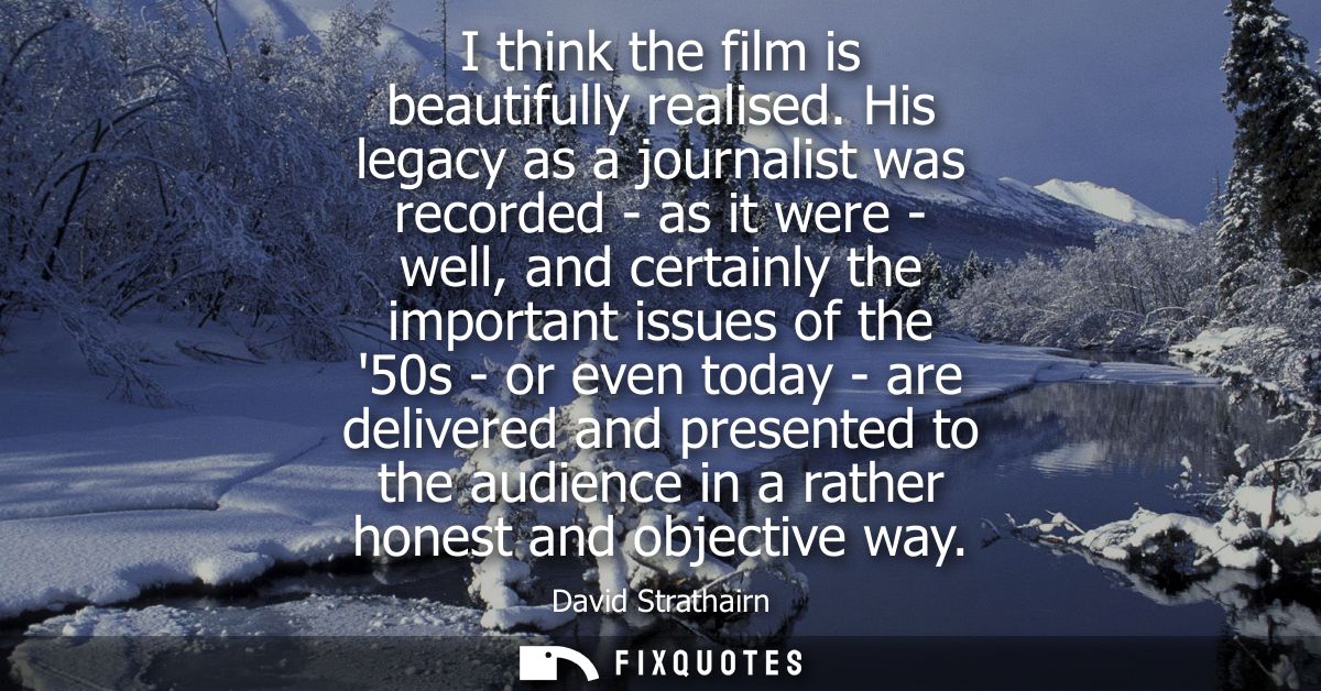 I think the film is beautifully realised. His legacy as a journalist was recorded - as it were - well, and certainly the