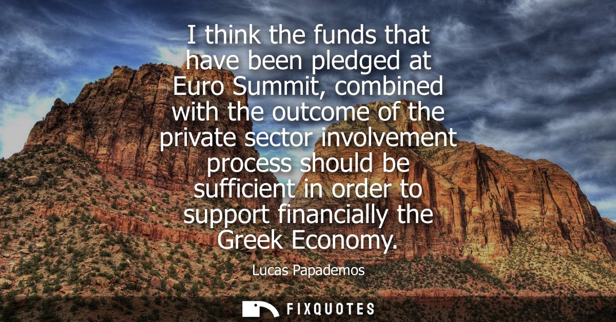 I think the funds that have been pledged at Euro Summit, combined with the outcome of the private sector involvement pro