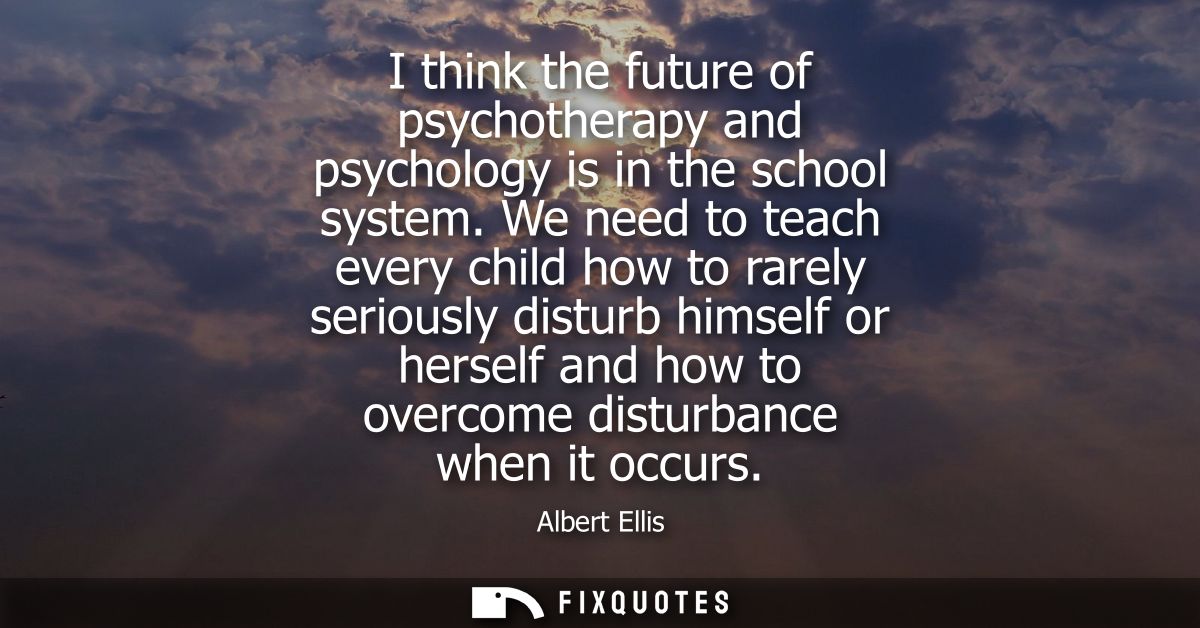 I think the future of psychotherapy and psychology is in the school system. We need to teach every child how to rarely s