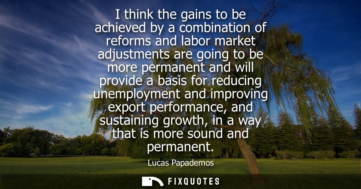 I think the gains to be achieved by a combination of reforms and labor market adjustments are going to be more permanent