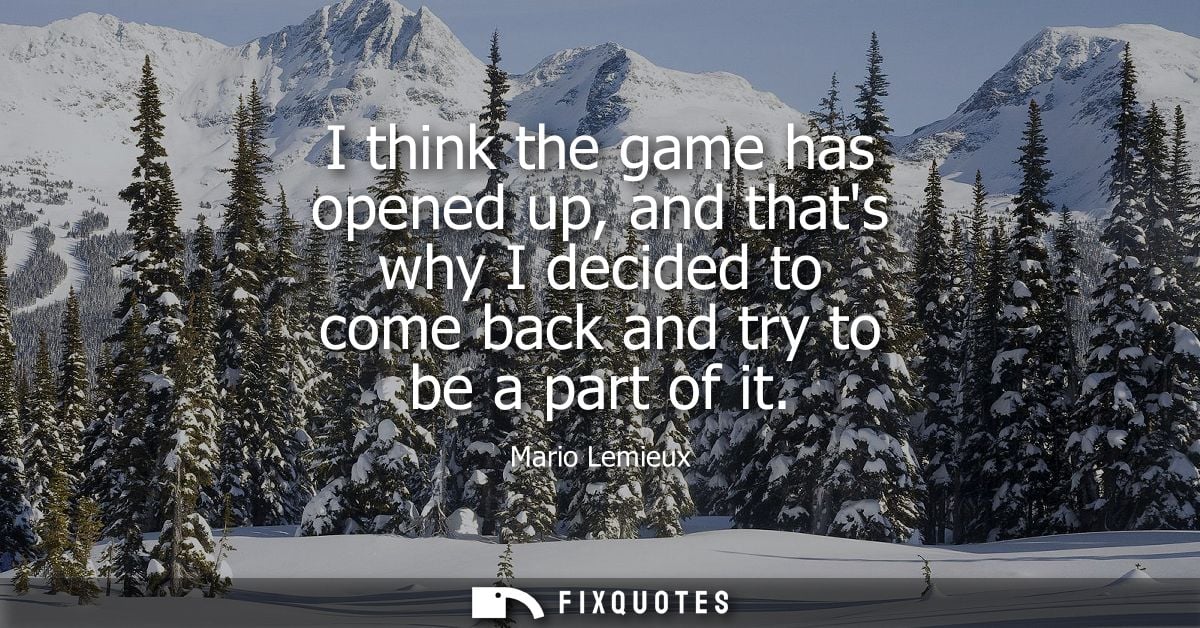 I think the game has opened up, and thats why I decided to come back and try to be a part of it - Mario Lemieux