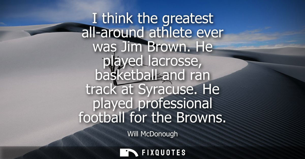 I think the greatest all-around athlete ever was Jim Brown. He played lacrosse, basketball and ran track at Syracuse.