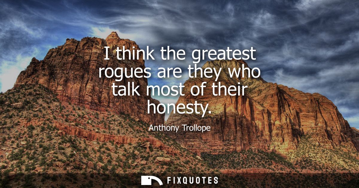 I think the greatest rogues are they who talk most of their honesty