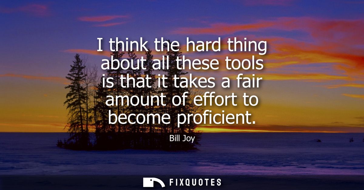 I think the hard thing about all these tools is that it takes a fair amount of effort to become proficient