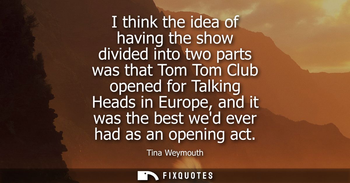 I think the idea of having the show divided into two parts was that Tom Tom Club opened for Talking Heads in Europe, and