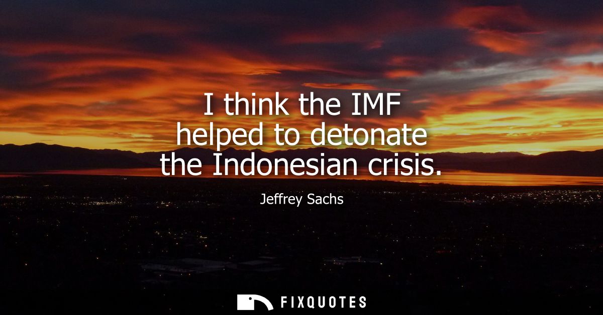 I think the IMF helped to detonate the Indonesian crisis