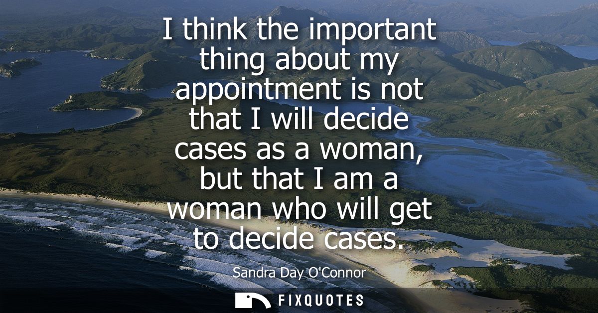 I think the important thing about my appointment is not that I will decide cases as a woman, but that I am a woman who w