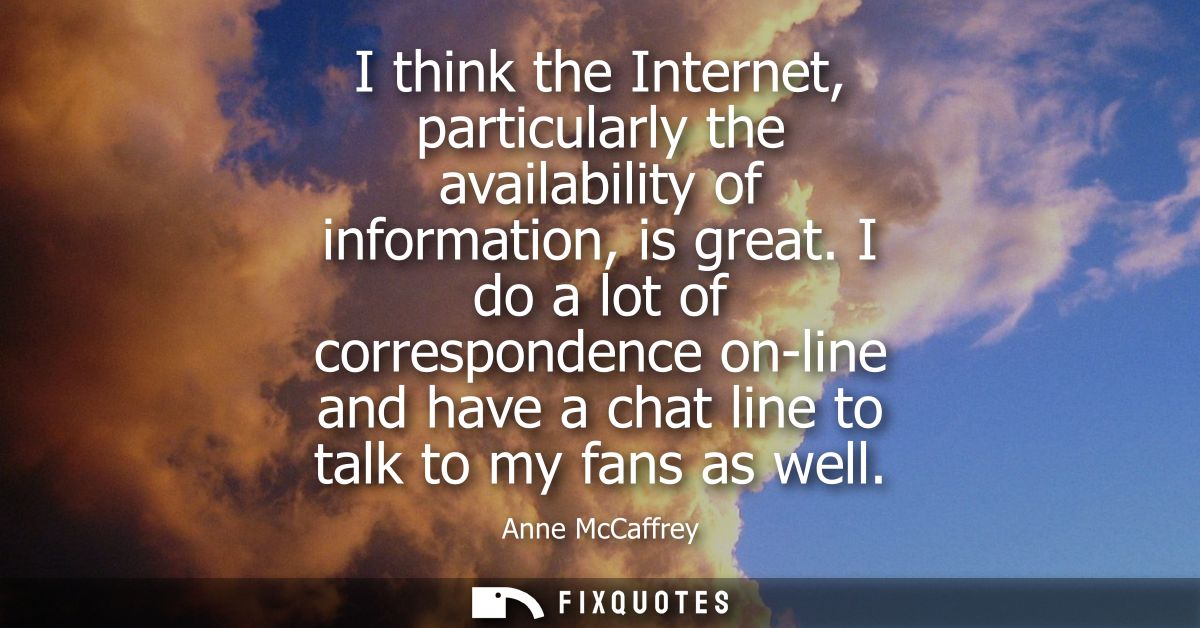 I think the Internet, particularly the availability of information, is great. I do a lot of correspondence on-line and h
