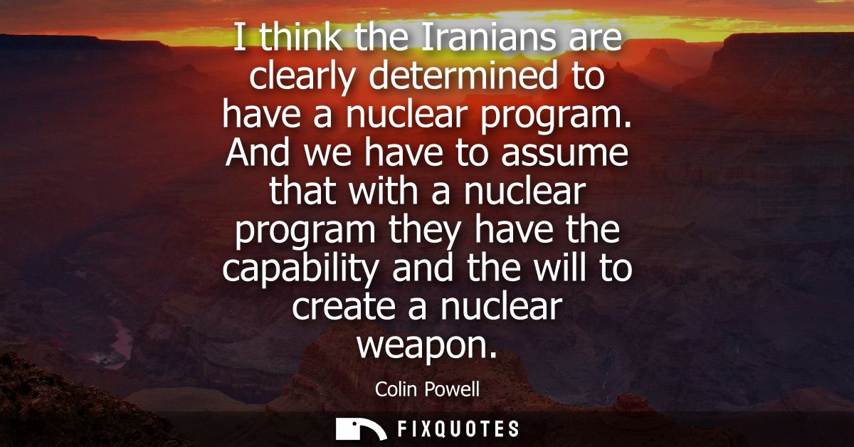 I think the Iranians are clearly determined to have a nuclear program. And we have to assume that with a nuclear program