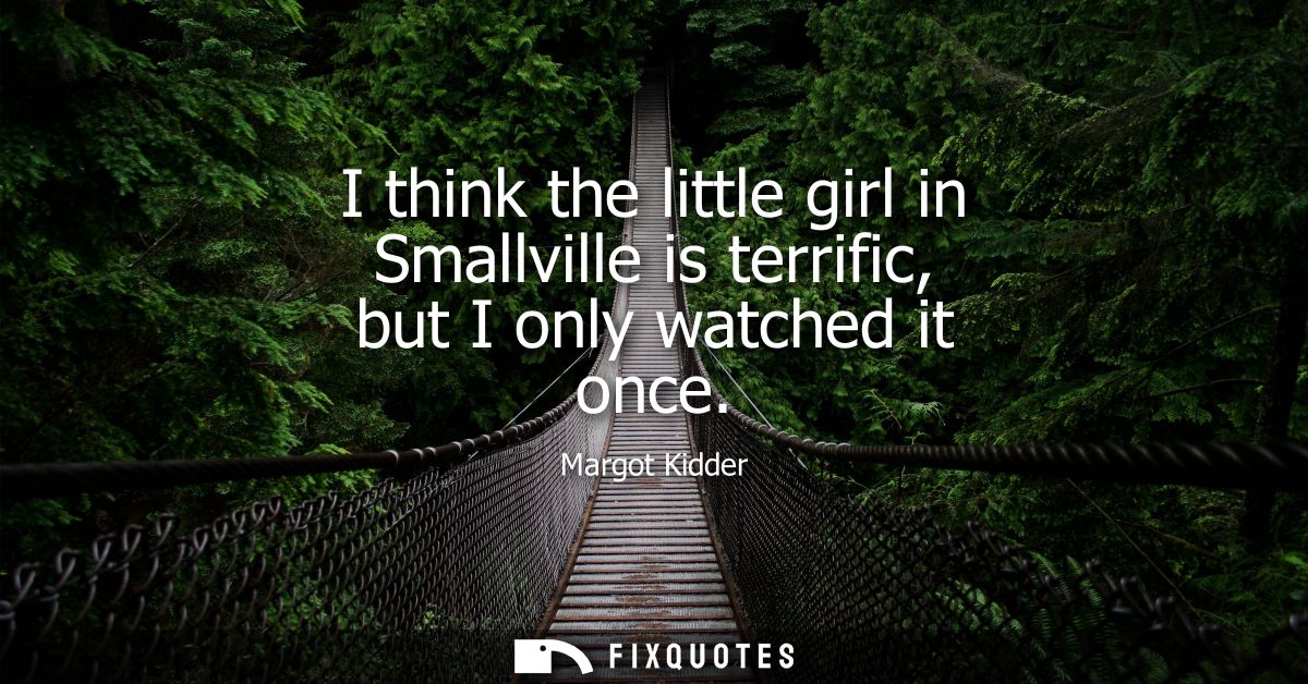 I think the little girl in Smallville is terrific, but I only watched it once