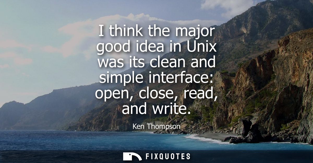 I think the major good idea in Unix was its clean and simple interface: open, close, read, and write - Ken Thompson