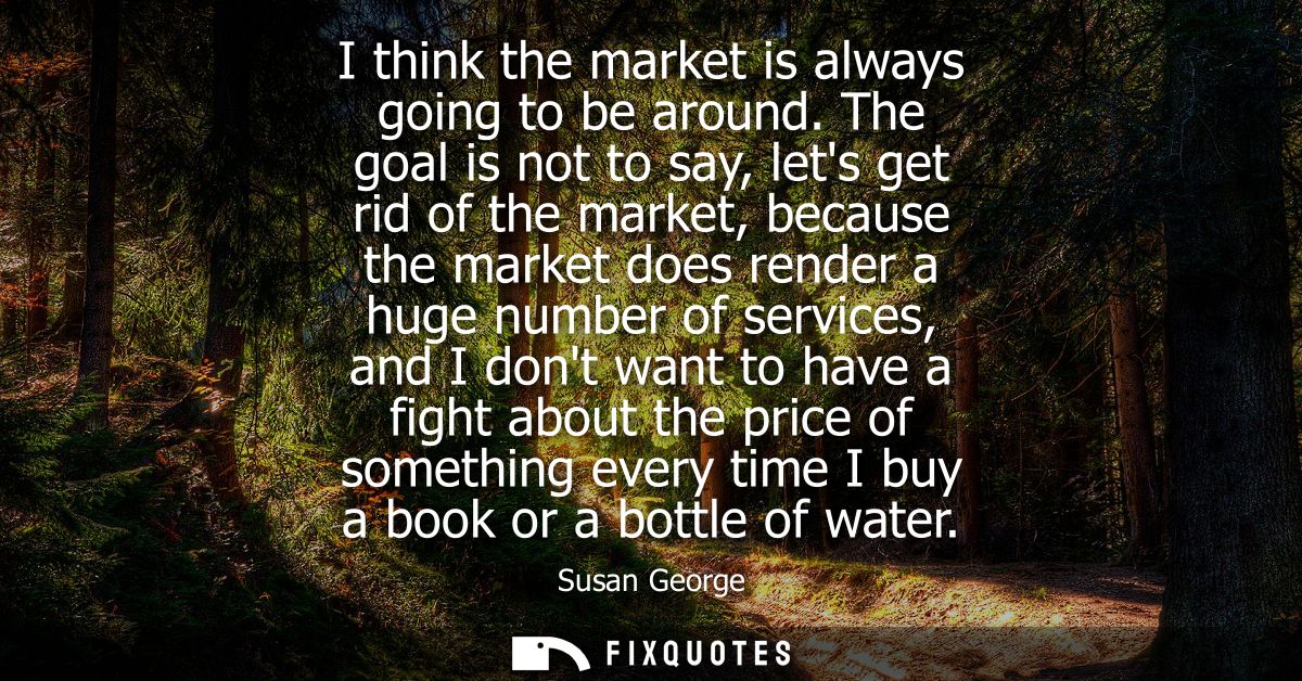 I think the market is always going to be around. The goal is not to say, lets get rid of the market, because the market 