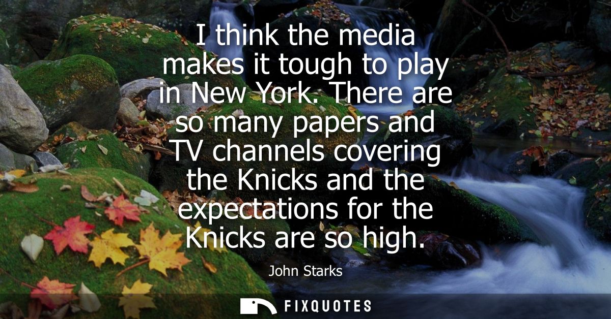 I think the media makes it tough to play in New York. There are so many papers and TV channels covering the Knicks and t