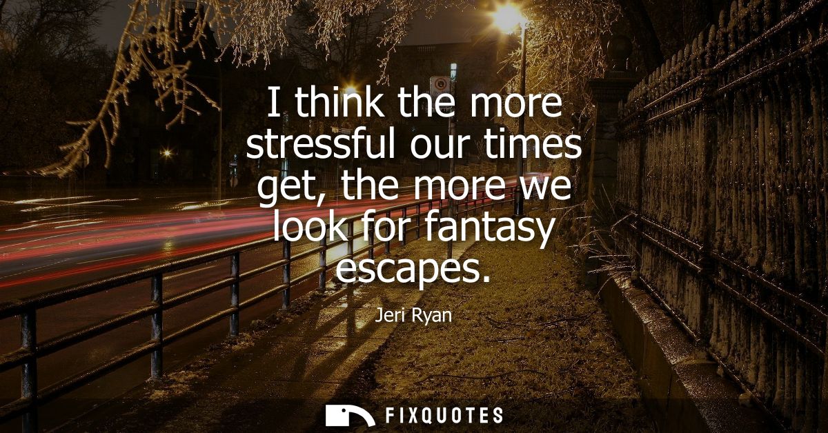 I think the more stressful our times get, the more we look for fantasy escapes