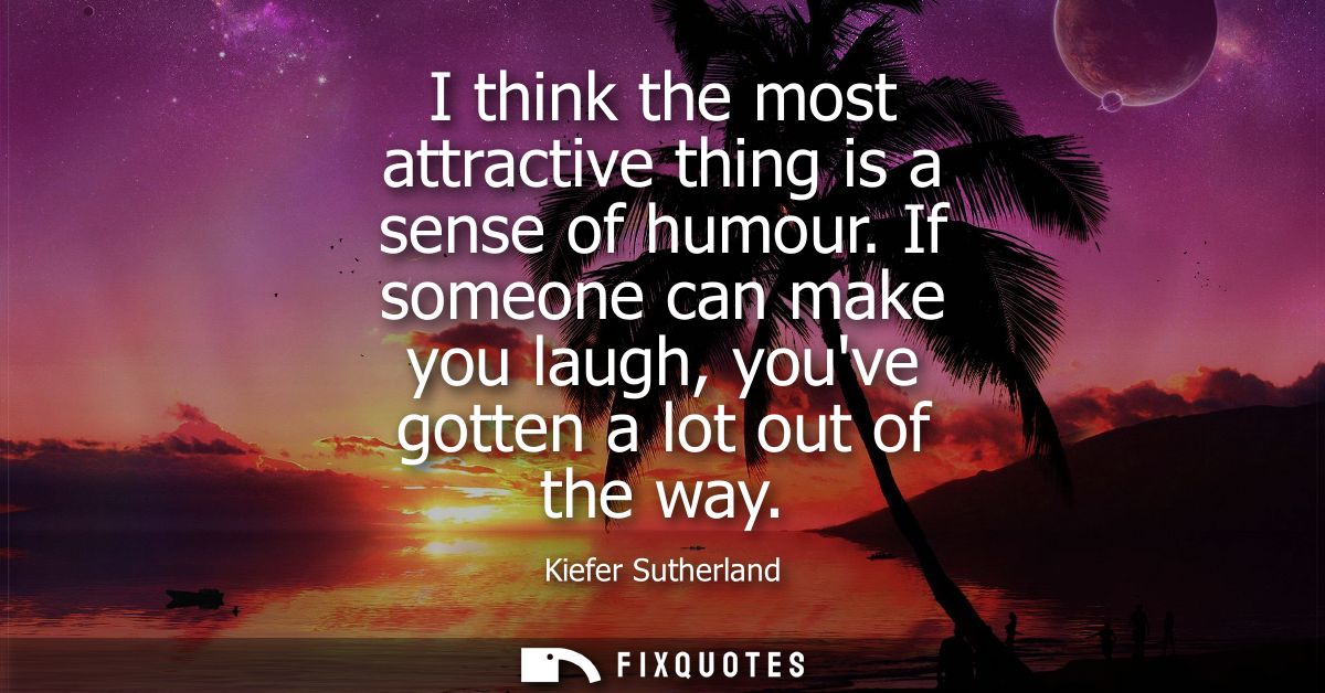 I think the most attractive thing is a sense of humour. If someone can make you laugh, youve gotten a lot out of the way