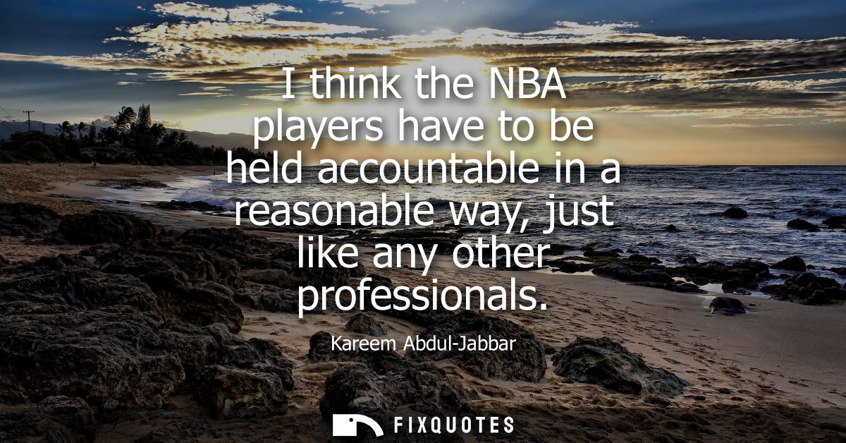 I think the NBA players have to be held accountable in a reasonable way, just like any other professionals
