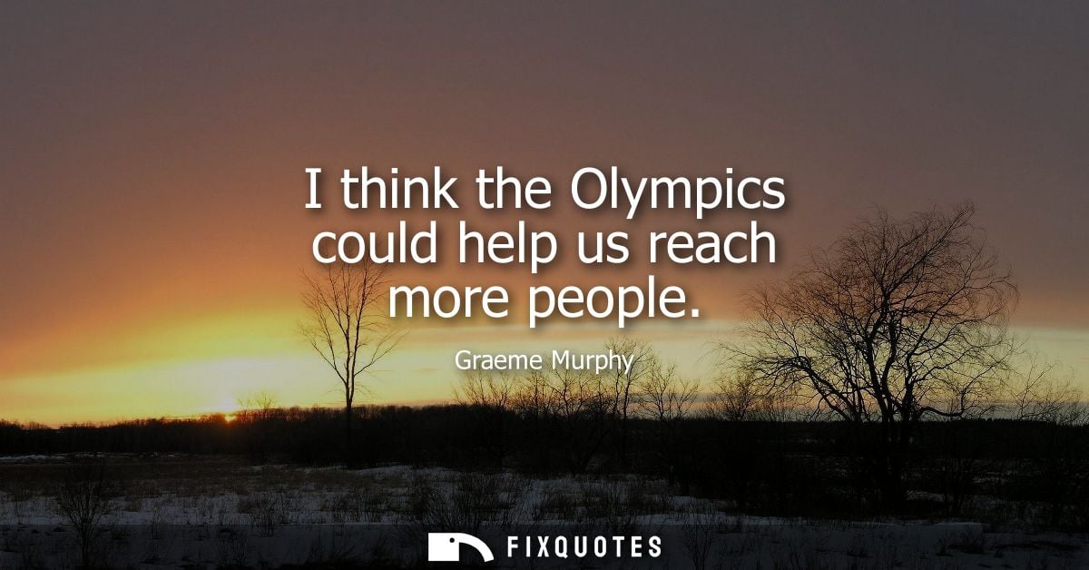 I think the Olympics could help us reach more people