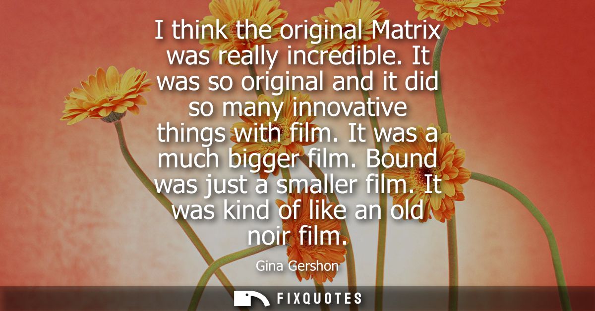 I think the original Matrix was really incredible. It was so original and it did so many innovative things with film. It