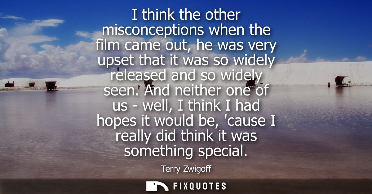 I think the other misconceptions when the film came out, he was very upset that it was so widely released and so widely 