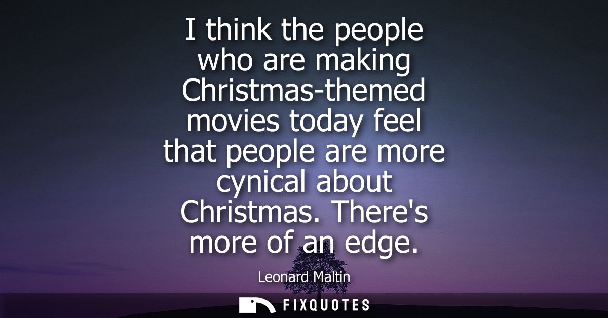 I think the people who are making Christmas-themed movies today feel that people are more cynical about Christmas. There